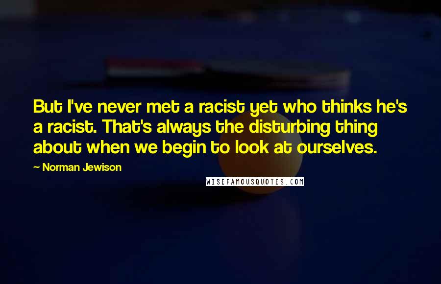 Norman Jewison Quotes: But I've never met a racist yet who thinks he's a racist. That's always the disturbing thing about when we begin to look at ourselves.