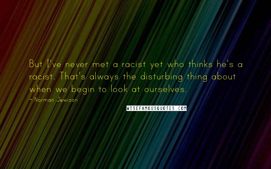 Norman Jewison Quotes: But I've never met a racist yet who thinks he's a racist. That's always the disturbing thing about when we begin to look at ourselves.