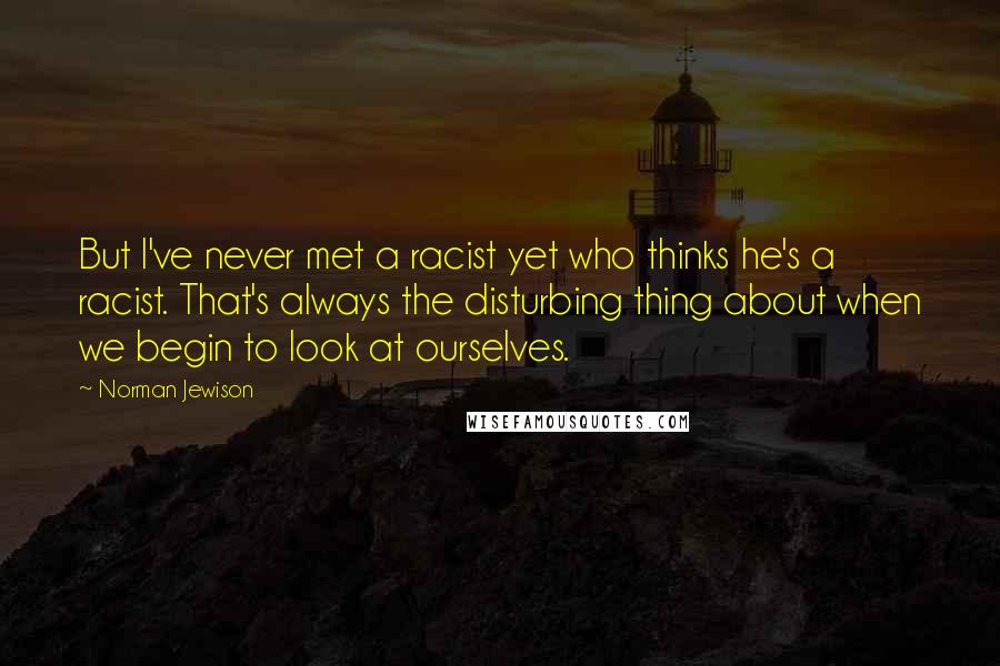 Norman Jewison Quotes: But I've never met a racist yet who thinks he's a racist. That's always the disturbing thing about when we begin to look at ourselves.