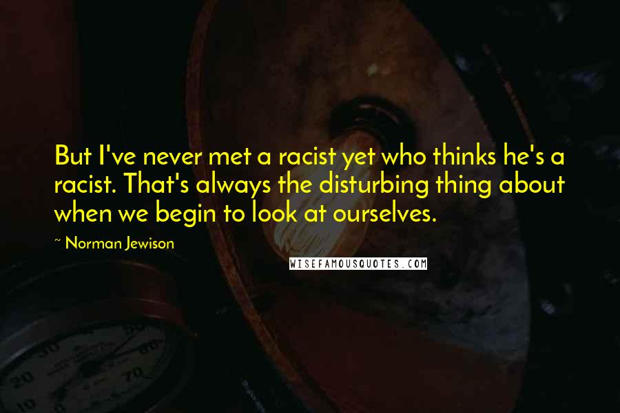 Norman Jewison Quotes: But I've never met a racist yet who thinks he's a racist. That's always the disturbing thing about when we begin to look at ourselves.