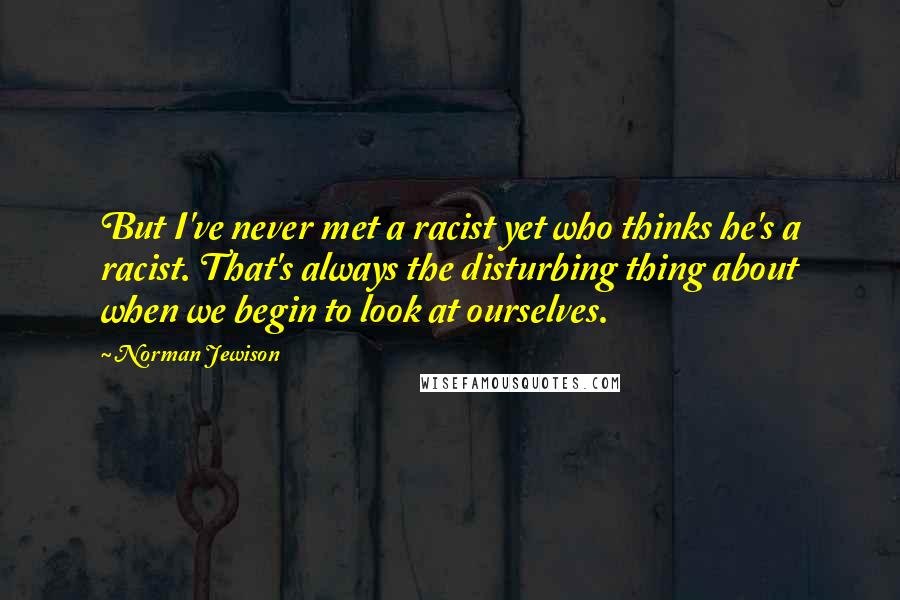 Norman Jewison Quotes: But I've never met a racist yet who thinks he's a racist. That's always the disturbing thing about when we begin to look at ourselves.
