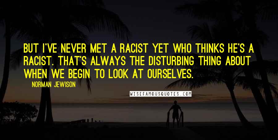 Norman Jewison Quotes: But I've never met a racist yet who thinks he's a racist. That's always the disturbing thing about when we begin to look at ourselves.