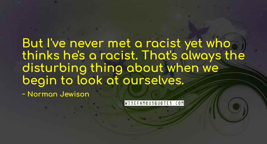 Norman Jewison Quotes: But I've never met a racist yet who thinks he's a racist. That's always the disturbing thing about when we begin to look at ourselves.