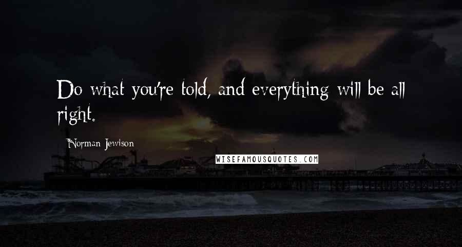 Norman Jewison Quotes: Do what you're told, and everything will be all right.