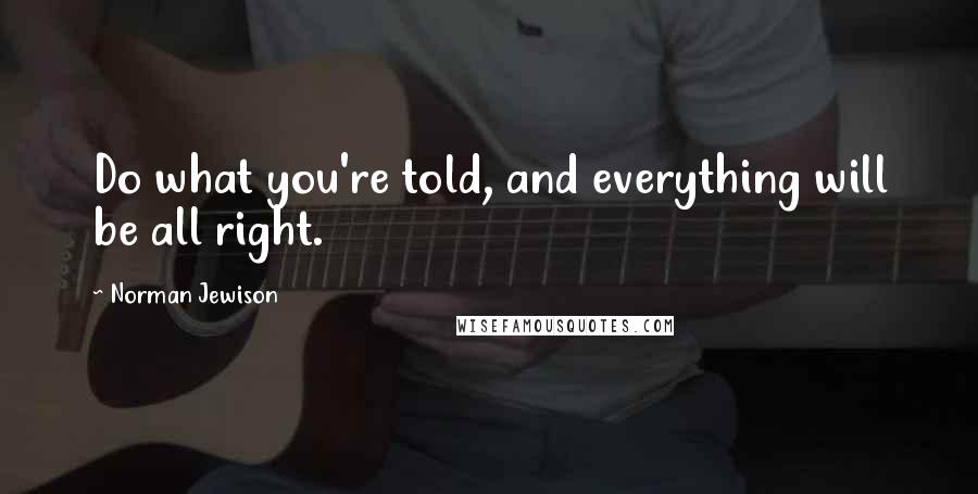 Norman Jewison Quotes: Do what you're told, and everything will be all right.