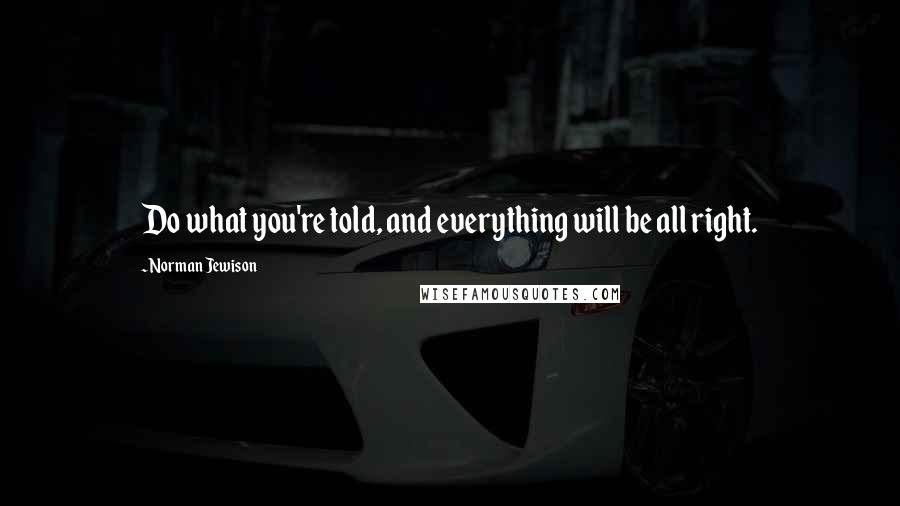 Norman Jewison Quotes: Do what you're told, and everything will be all right.