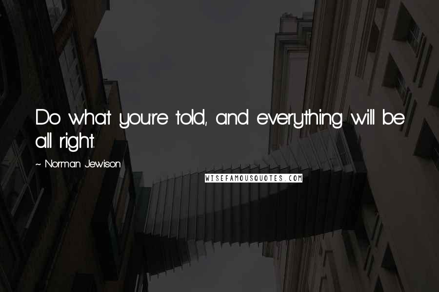 Norman Jewison Quotes: Do what you're told, and everything will be all right.