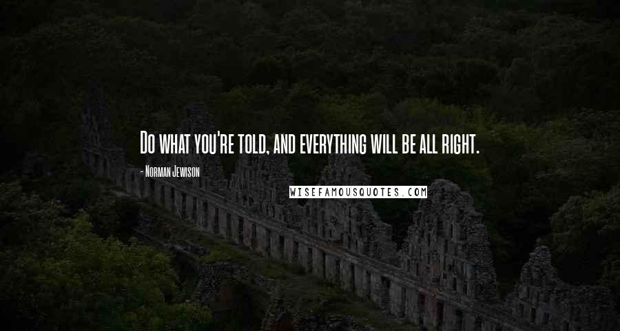 Norman Jewison Quotes: Do what you're told, and everything will be all right.