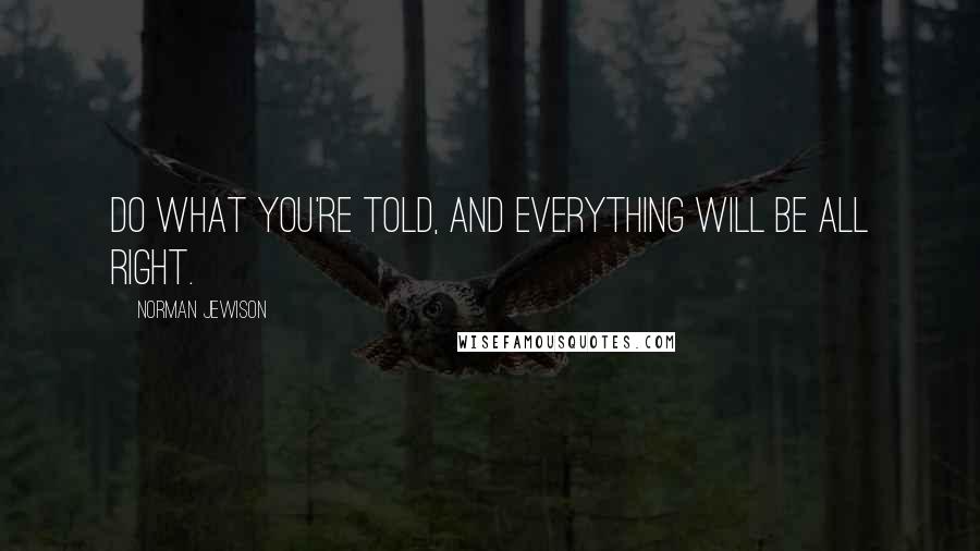 Norman Jewison Quotes: Do what you're told, and everything will be all right.