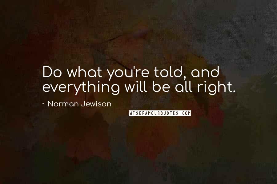Norman Jewison Quotes: Do what you're told, and everything will be all right.