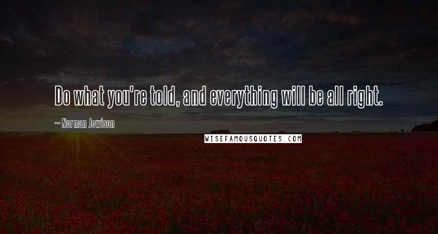 Norman Jewison Quotes: Do what you're told, and everything will be all right.