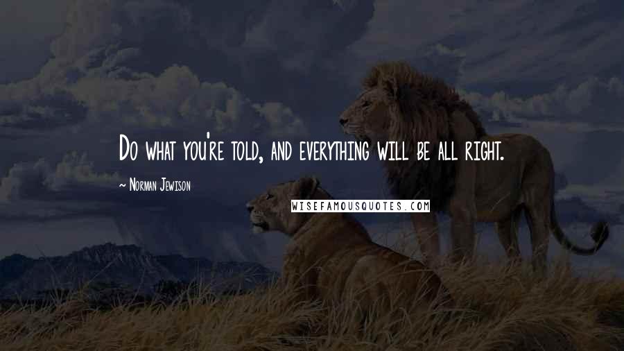 Norman Jewison Quotes: Do what you're told, and everything will be all right.