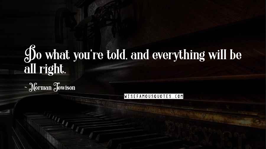 Norman Jewison Quotes: Do what you're told, and everything will be all right.