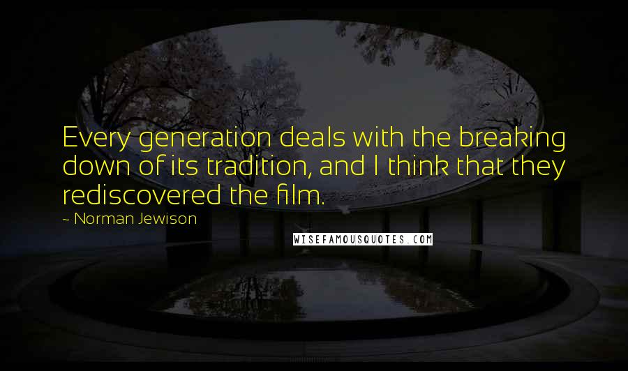 Norman Jewison Quotes: Every generation deals with the breaking down of its tradition, and I think that they rediscovered the film.