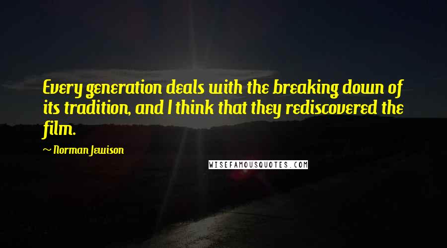 Norman Jewison Quotes: Every generation deals with the breaking down of its tradition, and I think that they rediscovered the film.