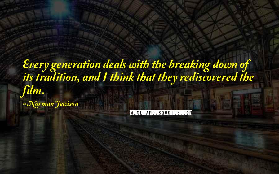 Norman Jewison Quotes: Every generation deals with the breaking down of its tradition, and I think that they rediscovered the film.