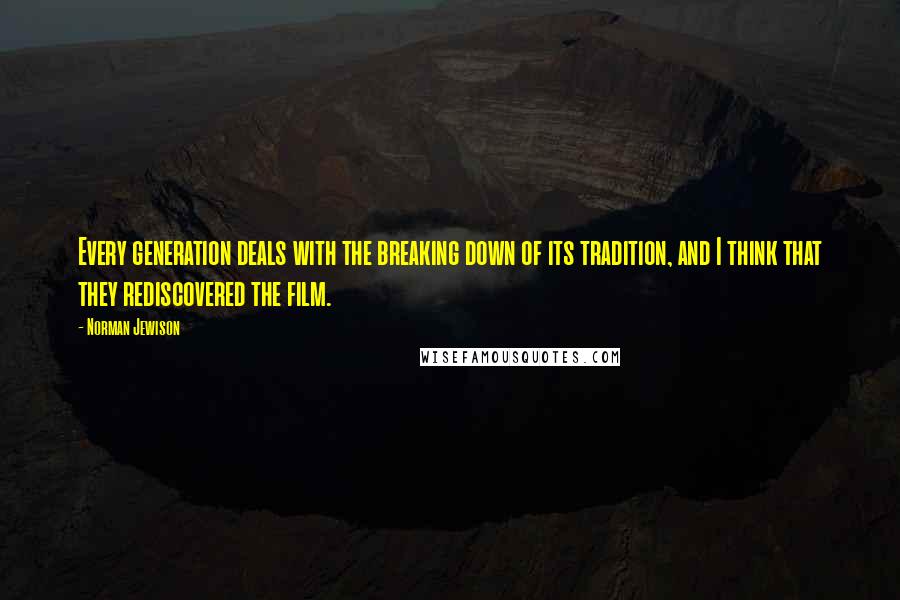 Norman Jewison Quotes: Every generation deals with the breaking down of its tradition, and I think that they rediscovered the film.