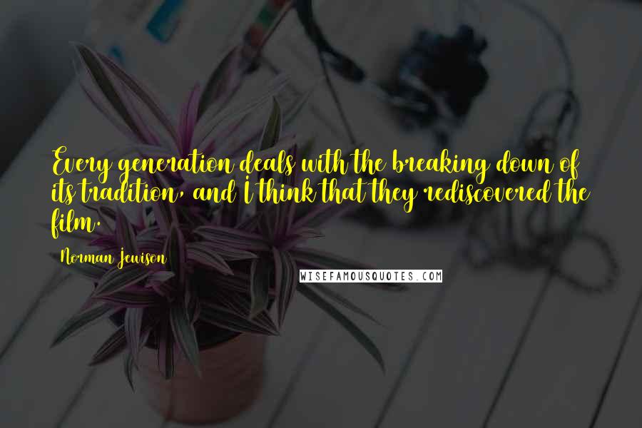 Norman Jewison Quotes: Every generation deals with the breaking down of its tradition, and I think that they rediscovered the film.