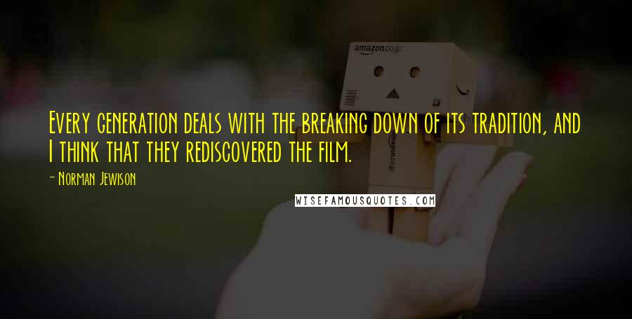 Norman Jewison Quotes: Every generation deals with the breaking down of its tradition, and I think that they rediscovered the film.