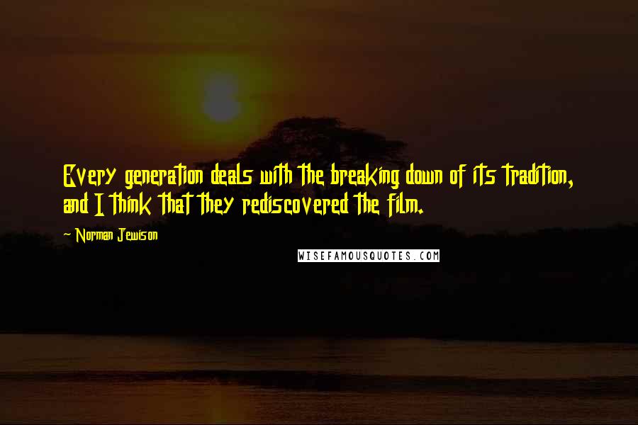 Norman Jewison Quotes: Every generation deals with the breaking down of its tradition, and I think that they rediscovered the film.