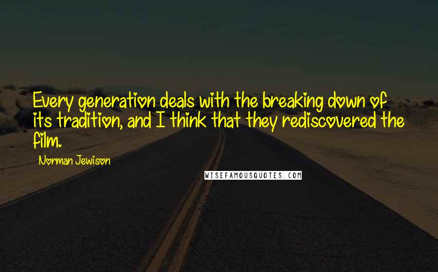 Norman Jewison Quotes: Every generation deals with the breaking down of its tradition, and I think that they rediscovered the film.