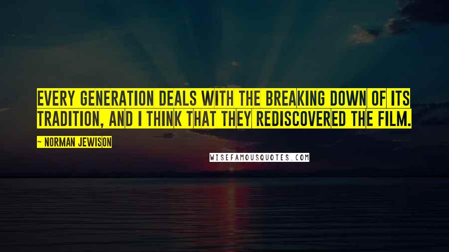 Norman Jewison Quotes: Every generation deals with the breaking down of its tradition, and I think that they rediscovered the film.