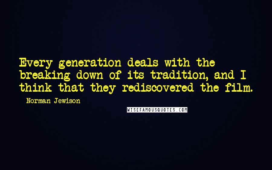 Norman Jewison Quotes: Every generation deals with the breaking down of its tradition, and I think that they rediscovered the film.