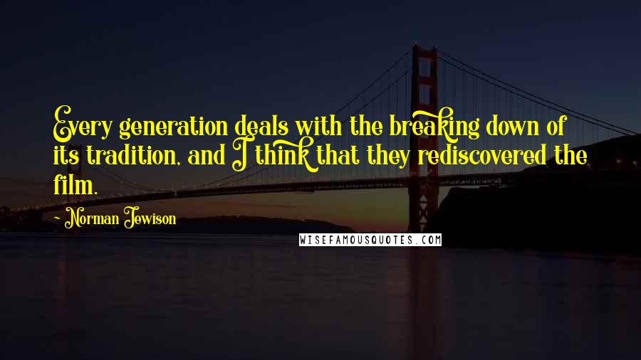 Norman Jewison Quotes: Every generation deals with the breaking down of its tradition, and I think that they rediscovered the film.