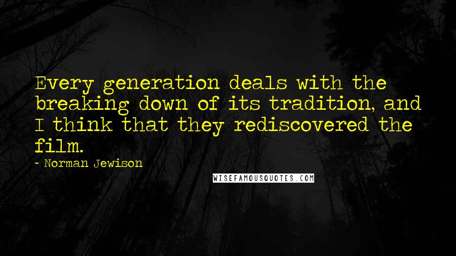 Norman Jewison Quotes: Every generation deals with the breaking down of its tradition, and I think that they rediscovered the film.