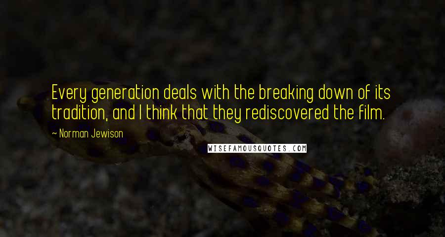 Norman Jewison Quotes: Every generation deals with the breaking down of its tradition, and I think that they rediscovered the film.