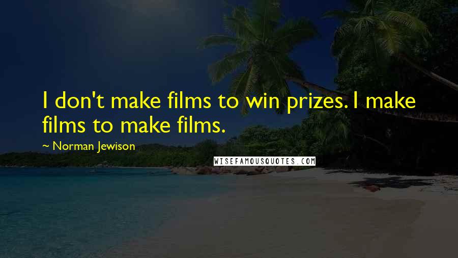 Norman Jewison Quotes: I don't make films to win prizes. I make films to make films.