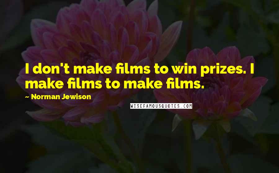 Norman Jewison Quotes: I don't make films to win prizes. I make films to make films.
