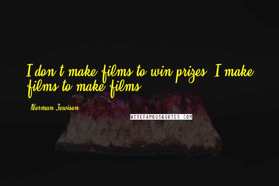 Norman Jewison Quotes: I don't make films to win prizes. I make films to make films.