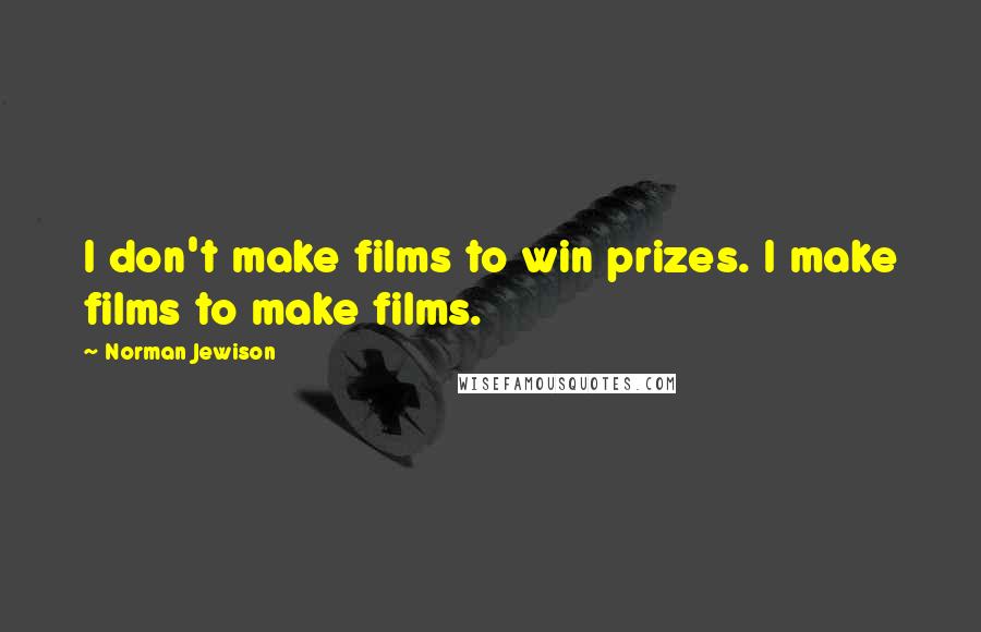 Norman Jewison Quotes: I don't make films to win prizes. I make films to make films.