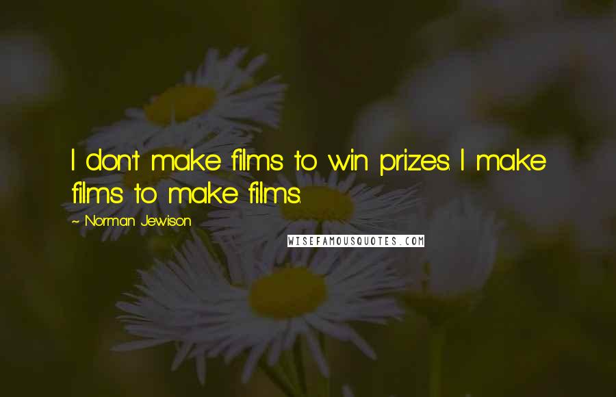 Norman Jewison Quotes: I don't make films to win prizes. I make films to make films.