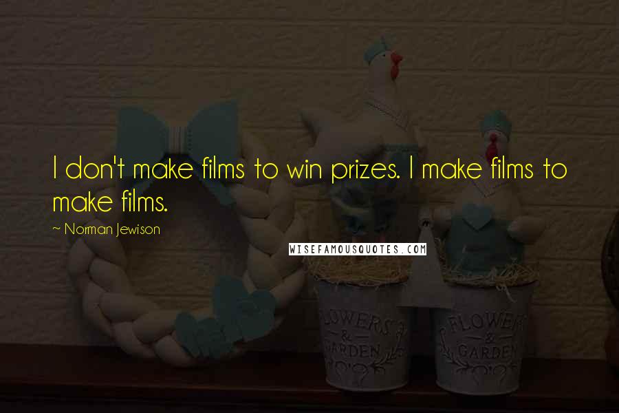 Norman Jewison Quotes: I don't make films to win prizes. I make films to make films.