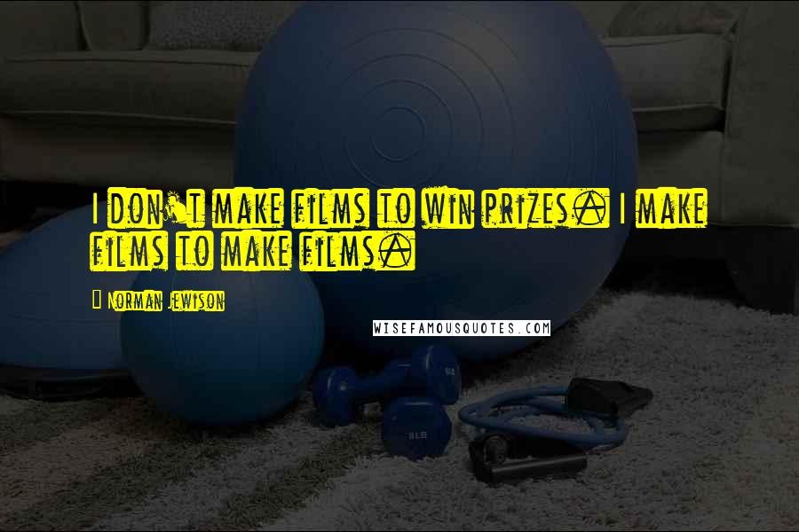 Norman Jewison Quotes: I don't make films to win prizes. I make films to make films.
