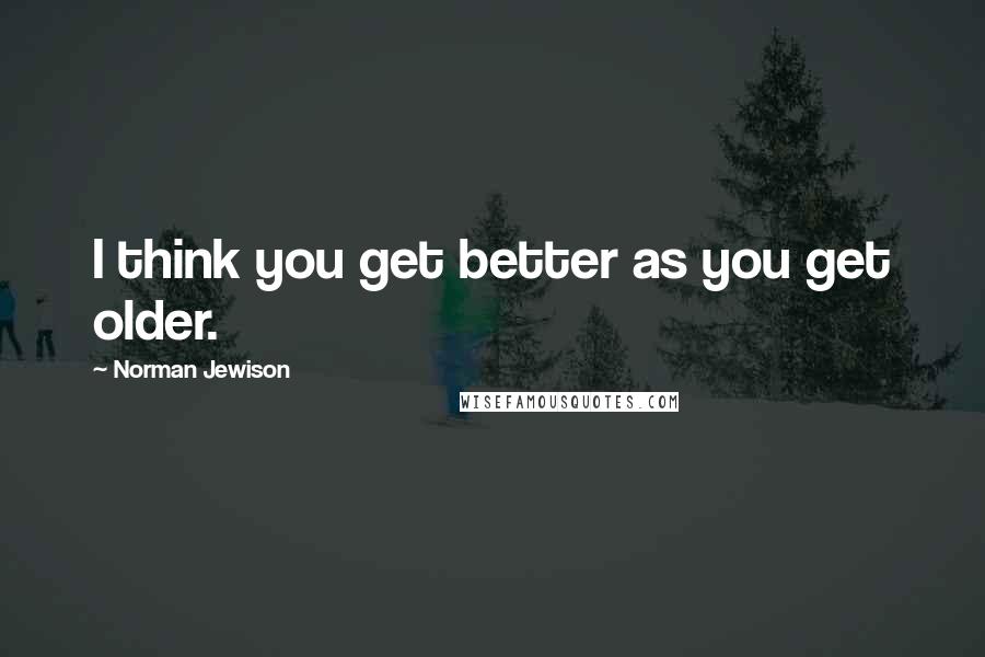 Norman Jewison Quotes: I think you get better as you get older.