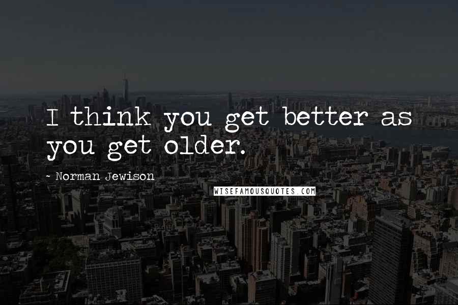 Norman Jewison Quotes: I think you get better as you get older.