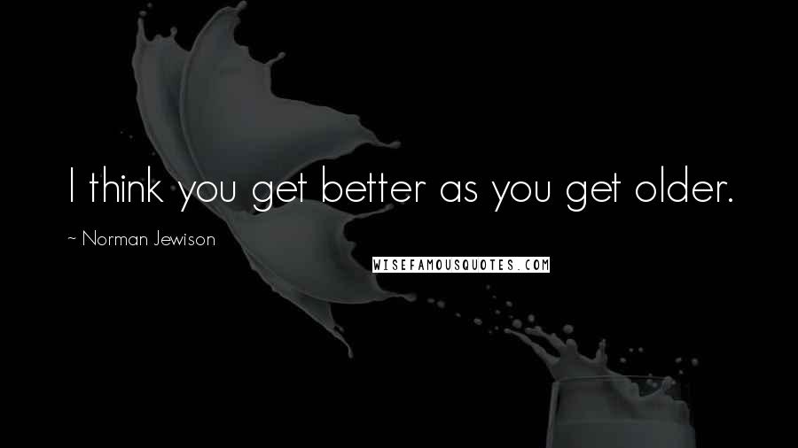 Norman Jewison Quotes: I think you get better as you get older.