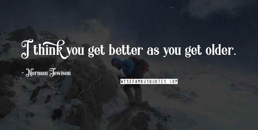 Norman Jewison Quotes: I think you get better as you get older.