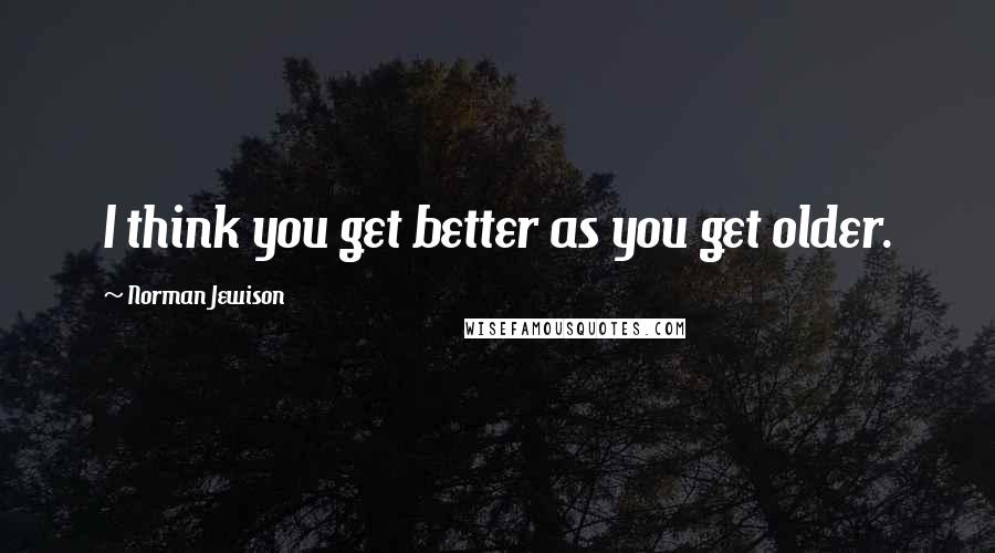 Norman Jewison Quotes: I think you get better as you get older.