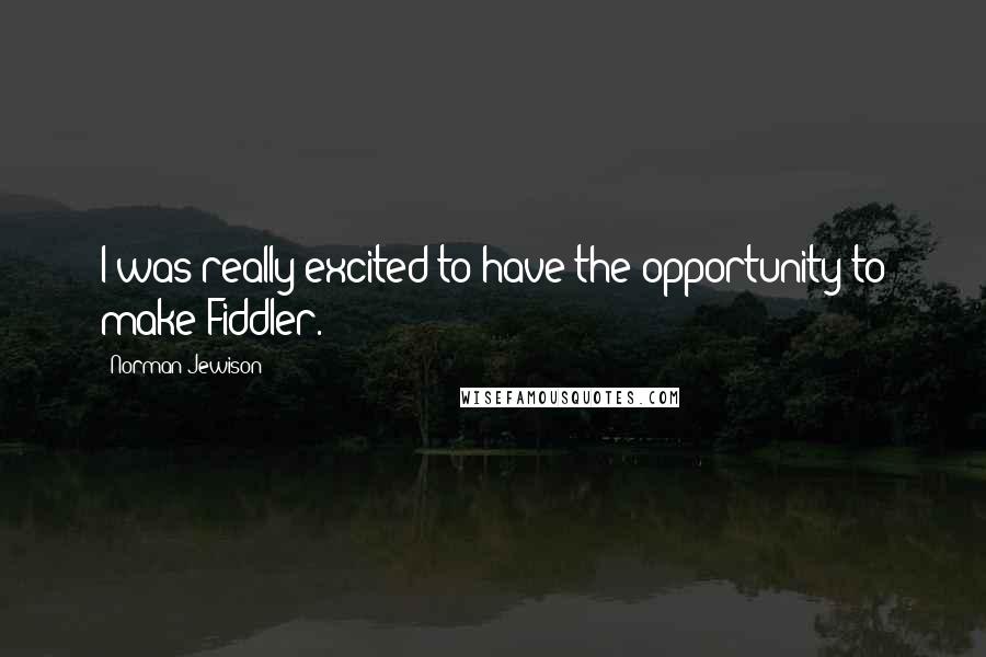 Norman Jewison Quotes: I was really excited to have the opportunity to make Fiddler.