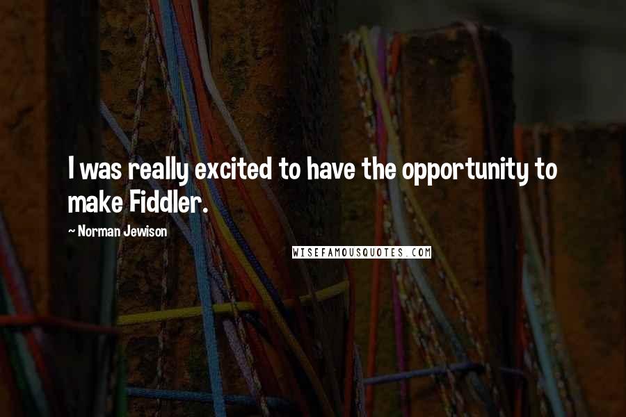 Norman Jewison Quotes: I was really excited to have the opportunity to make Fiddler.