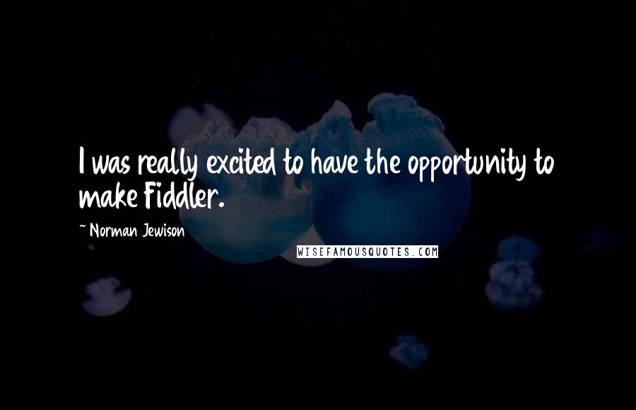 Norman Jewison Quotes: I was really excited to have the opportunity to make Fiddler.