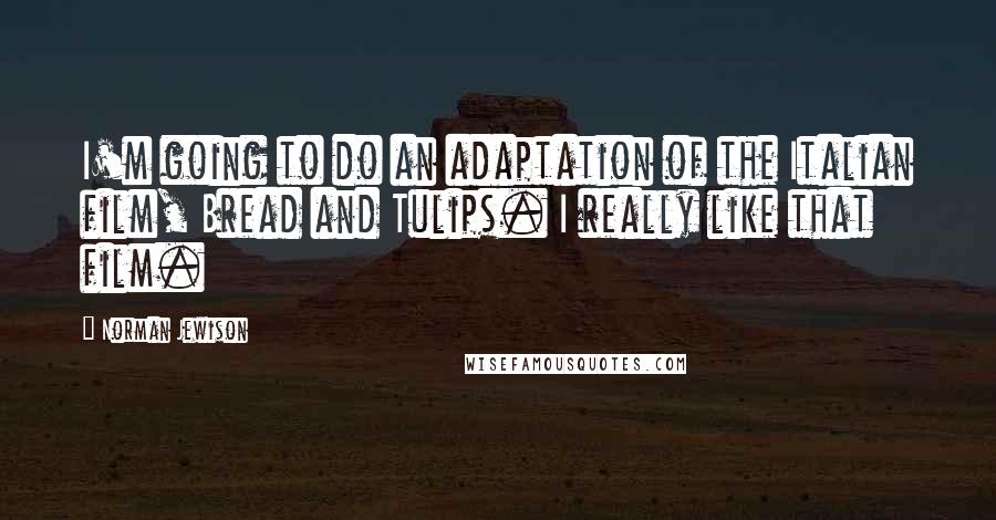 Norman Jewison Quotes: I'm going to do an adaptation of the Italian film, Bread and Tulips. I really like that film.