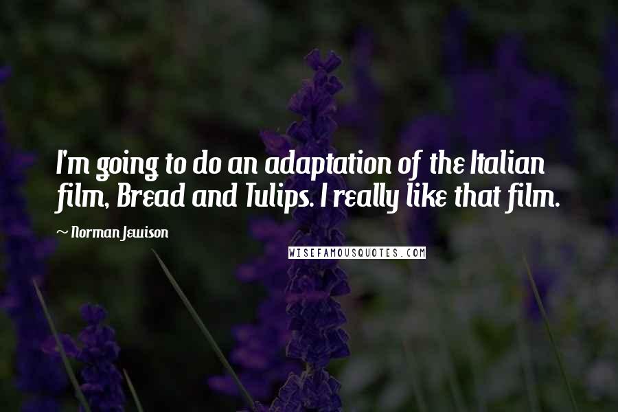 Norman Jewison Quotes: I'm going to do an adaptation of the Italian film, Bread and Tulips. I really like that film.