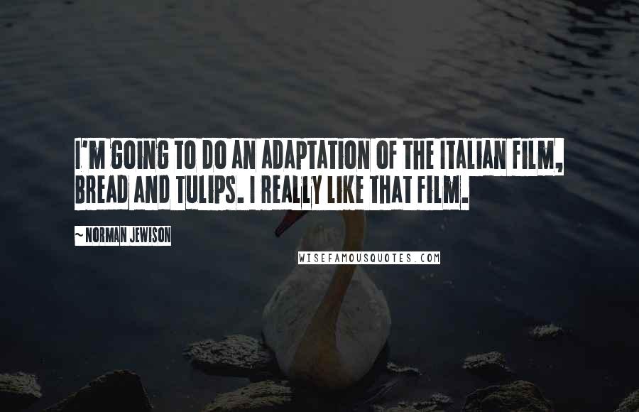 Norman Jewison Quotes: I'm going to do an adaptation of the Italian film, Bread and Tulips. I really like that film.