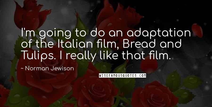 Norman Jewison Quotes: I'm going to do an adaptation of the Italian film, Bread and Tulips. I really like that film.