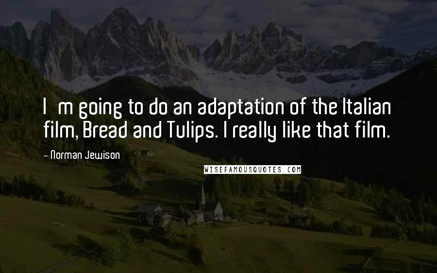 Norman Jewison Quotes: I'm going to do an adaptation of the Italian film, Bread and Tulips. I really like that film.